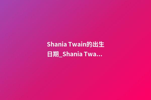 Shania Twain的出生日期_Shania Twain的生辰八字